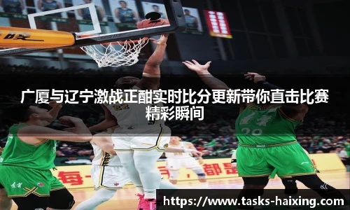 广厦与辽宁激战正酣实时比分更新带你直击比赛精彩瞬间